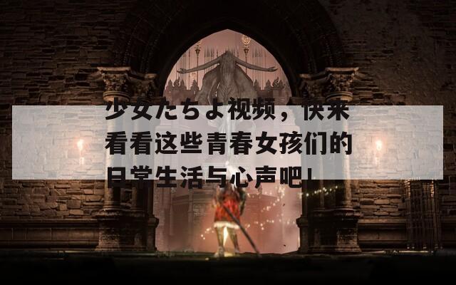 少女たちよ视频，快来看看这些青春女孩们的日常生活与心声吧！
