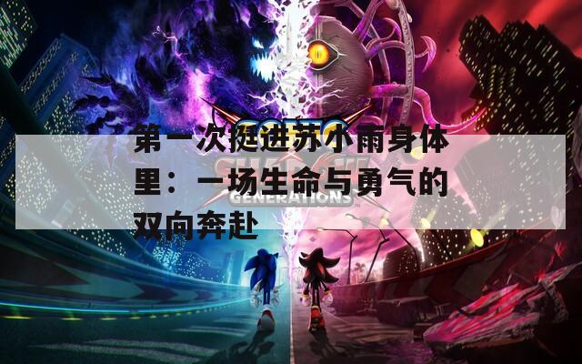 第一次挺进苏小雨身体里：一场生命与勇气的双向奔赴