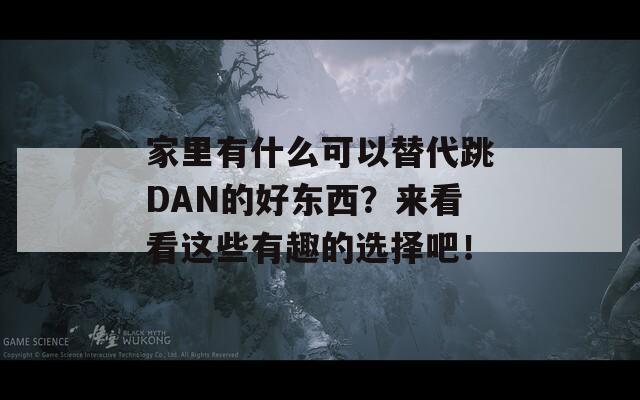 家里有什么可以替代跳DAN的好东西？来看看这些有趣的选择吧！