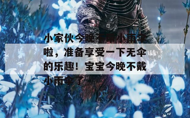 小家伙今晚不带小雨伞啦，准备享受一下无伞的乐趣！宝宝今晚不戴小雨伞了