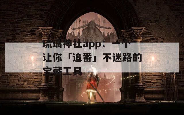 琉璃神社app：一个让你「追番」不迷路的宝藏工具