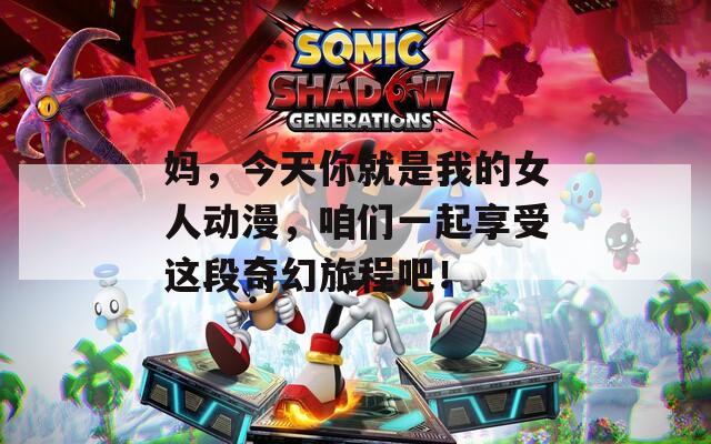 妈，今天你就是我的女人动漫，咱们一起享受这段奇幻旅程吧！