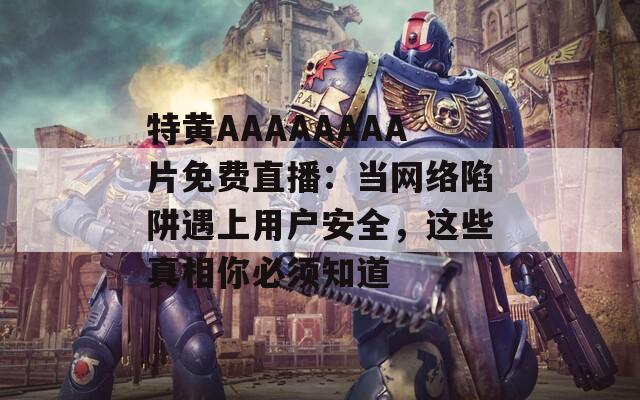 特黄AAAAAAAA片免费直播：当网络陷阱遇上用户安全，这些真相你必须知道