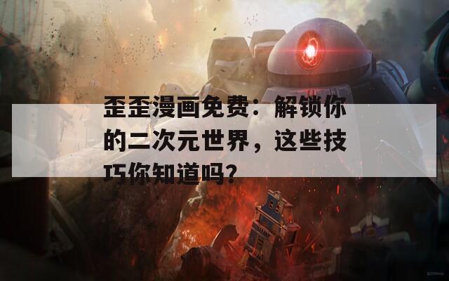 歪歪漫画免费：解锁你的二次元世界，这些技巧你知道吗？
