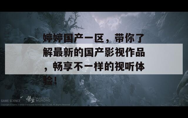 婷婷国产一区，带你了解最新的国产影视作品，畅享不一样的视听体验！