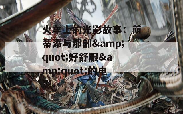 火车上的光影故事：荫蒂添与那部&quot;好舒服&quot;的电影