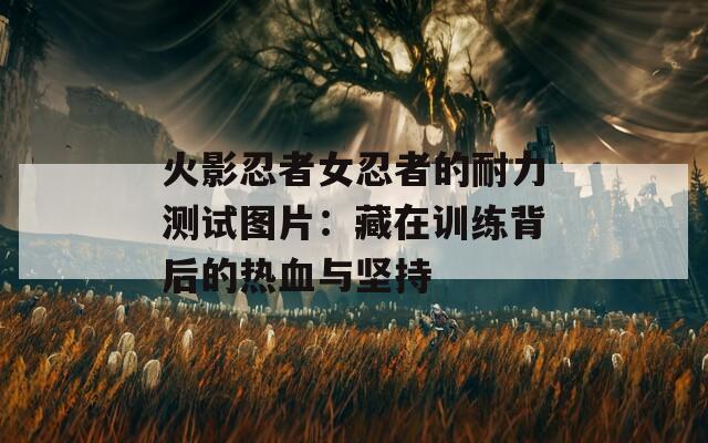 火影忍者女忍者的耐力测试图片：藏在训练背后的热血与坚持