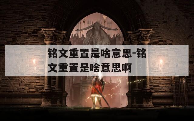 铭文重置是啥意思-铭文重置是啥意思啊