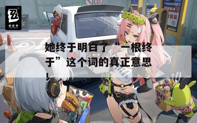 她终于明白了“一根终于”这个词的真正意思！
