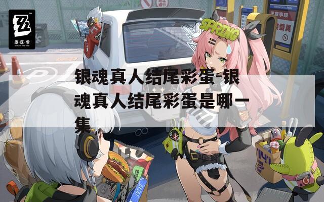 银魂真人结尾彩蛋-银魂真人结尾彩蛋是哪一集