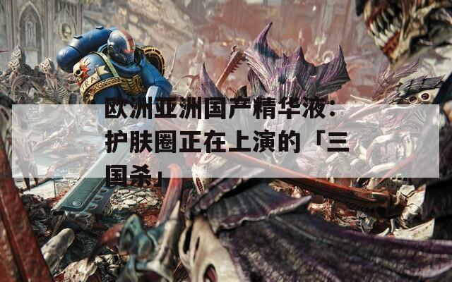 欧洲亚洲国产精华液：护肤圈正在上演的「三国杀」