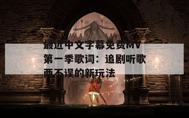 最近中文字幕免费MV第一季歌词：追剧听歌两不误的新玩法
