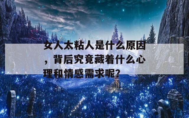 女人太粘人是什么原因，背后究竟藏着什么心理和情感需求呢？
