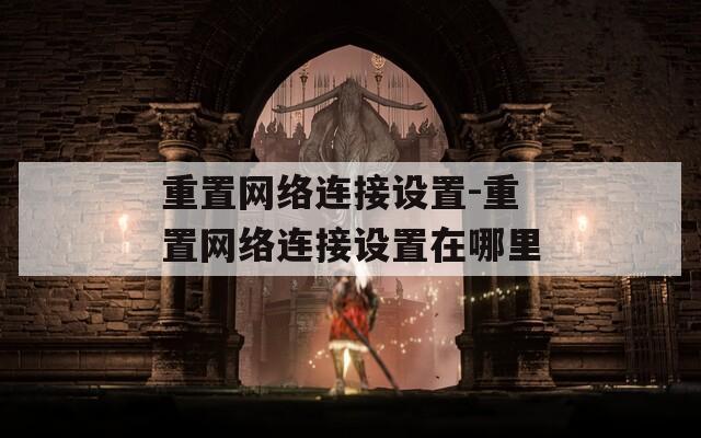 重置网络连接设置-重置网络连接设置在哪里