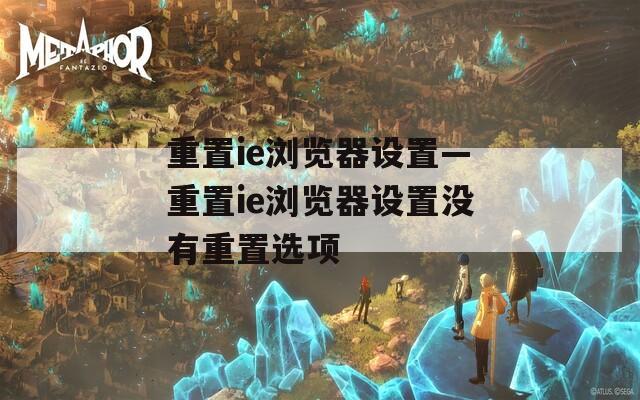 重置ie浏览器设置—重置ie浏览器设置没有重置选项