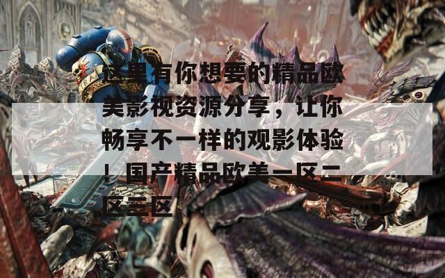这里有你想要的精品欧美影视资源分享，让你畅享不一样的观影体验！国产精品欧美一区二区三区
