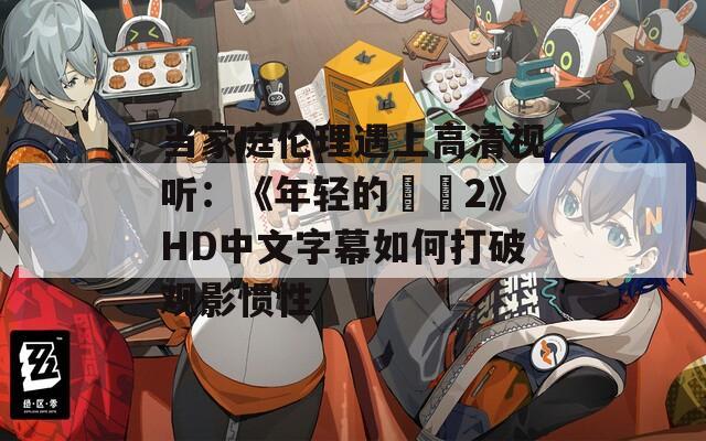 当家庭伦理遇上高清视听：《年轻的妺妺2》HD中文字幕如何打破观影惯性