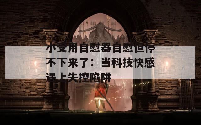 小受用自慰器自慰但停不下来了：当科技快感遇上失控陷阱