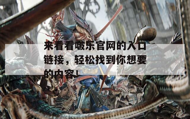 来看看啵乐官网的入口链接，轻松找到你想要的内容！