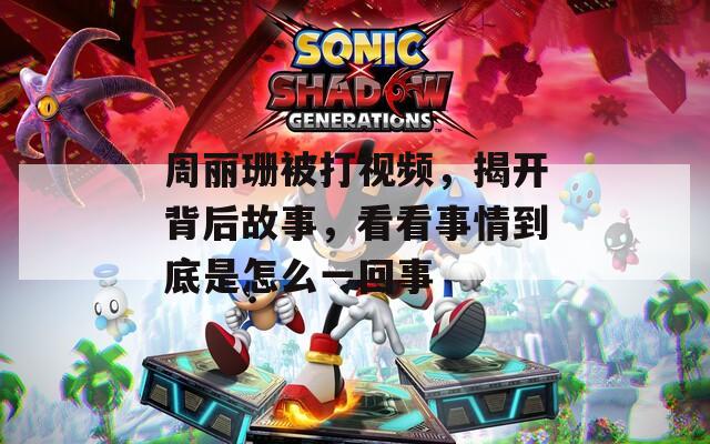 周丽珊被打视频，揭开背后故事，看看事情到底是怎么一回事