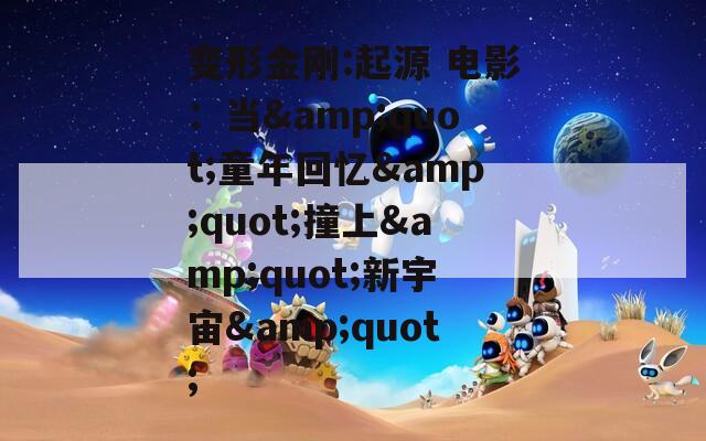 变形金刚:起源 电影：当&quot;童年回忆&quot;撞上&quot;新宇宙&quot;
