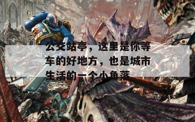 公交站亭，这里是你等车的好地方，也是城市生活的一个小角落