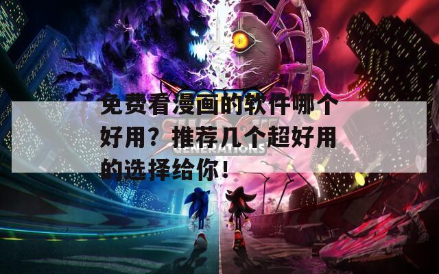 免费看漫画的软件哪个好用？推荐几个超好用的选择给你！