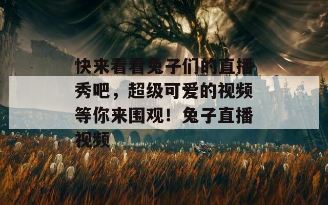 快来看看兔子们的直播秀吧，超级可爱的视频等你来围观！兔子直播视频