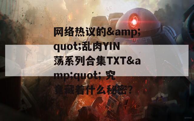 网络热议的&quot;乱肉YIN荡系列合集TXT&quot; 究竟藏着什么秘密？