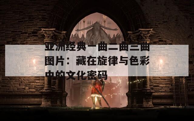 亚洲经典一曲二曲三曲图片：藏在旋律与色彩中的文化密码