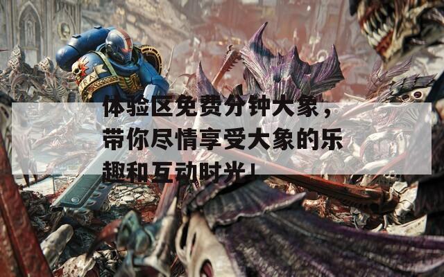 体验区免费分钟大象，带你尽情享受大象的乐趣和互动时光！