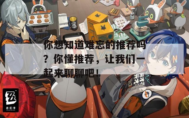 你想知道难忘的推荐吗？你懂推荐，让我们一起来聊聊吧！