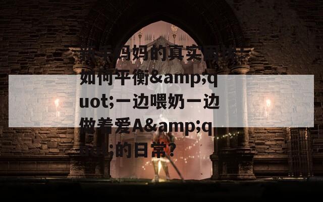 新手妈妈的真实困扰：如何平衡&quot;一边喂奶一边做着爱A&quot;的日常？