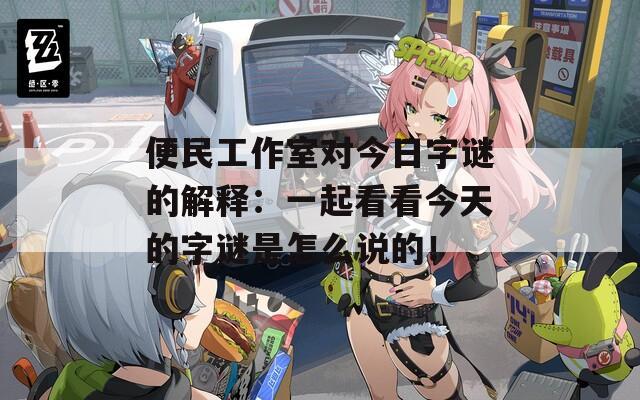 便民工作室对今日字谜的解释：一起看看今天的字谜是怎么说的！