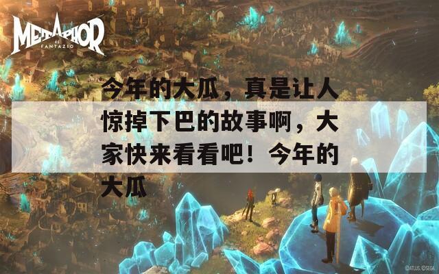 今年的大瓜，真是让人惊掉下巴的故事啊，大家快来看看吧！今年的大瓜