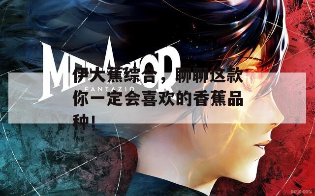 伊大蕉综合，聊聊这款你一定会喜欢的香蕉品种！