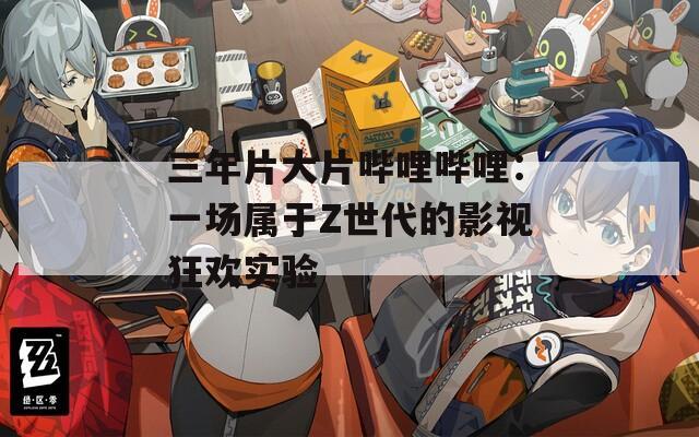 三年片大片哔哩哔哩：一场属于Z世代的影视狂欢实验