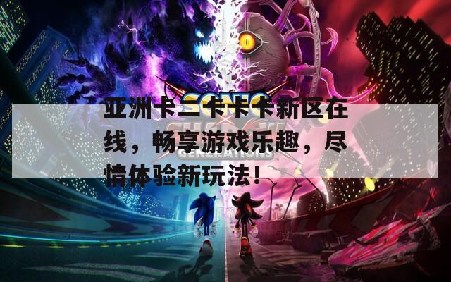 亚洲卡二卡卡卡新区在线，畅享游戏乐趣，尽情体验新玩法！