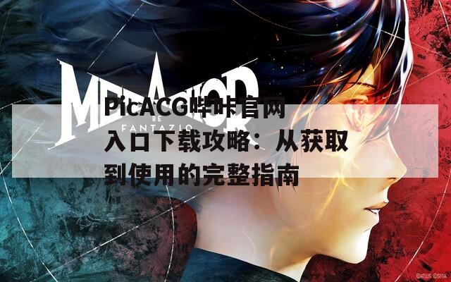 PicACG哔咔官网入口下载攻略：从获取到使用的完整指南
