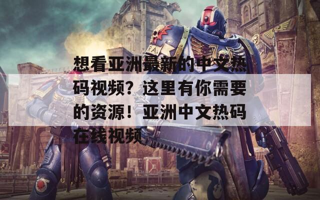 想看亚洲最新的中文热码视频？这里有你需要的资源！亚洲中文热码在线视频