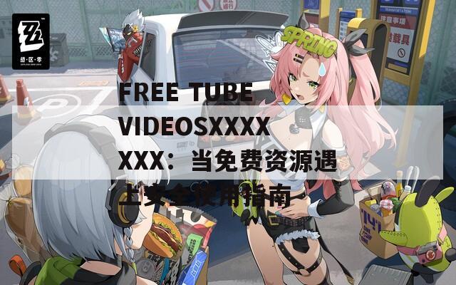 FREE TUBE VIDEOSXXXXXXX：当免费资源遇上安全使用指南