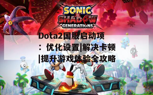 Dota2国服启动项：优化设置|解决卡顿|提升游戏体验全攻略