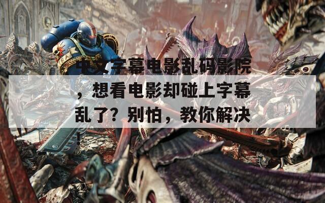中文字幕电影乱码影院，想看电影却碰上字幕乱了？别怕，教你解决！