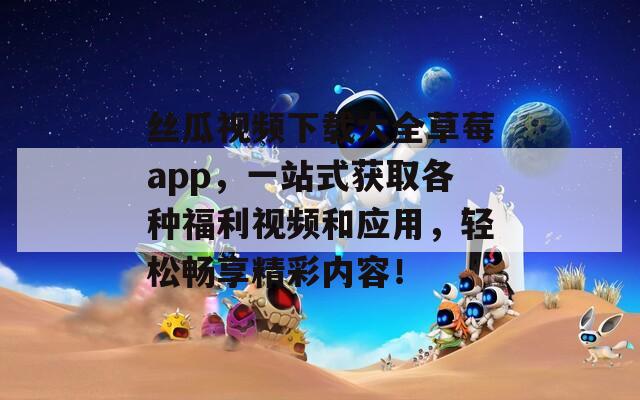 丝瓜视频下载大全草莓app，一站式获取各种福利视频和应用，轻松畅享精彩内容！