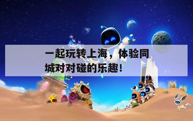 一起玩转上海，体验同城对对碰的乐趣！