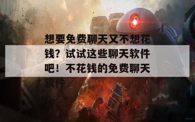 想要免费聊天又不想花钱？试试这些聊天软件吧！不花钱的免费聊天软件