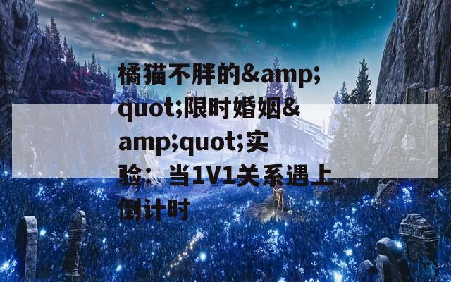 橘猫不胖的&quot;限时婚姻&quot;实验：当1V1关系遇上倒计时