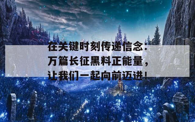 在关键时刻传递信念：万篇长征黑料正能量，让我们一起向前迈进！