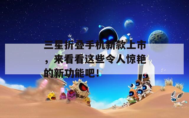 三星折叠手机新款上市，来看看这些令人惊艳的新功能吧！