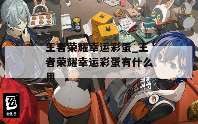 王者荣耀幸运彩蛋_王者荣耀幸运彩蛋有什么用